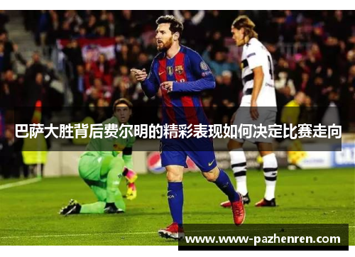 巴萨大胜背后费尔明的精彩表现如何决定比赛走向