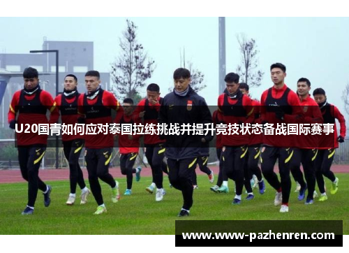 U20国青如何应对泰国拉练挑战并提升竞技状态备战国际赛事