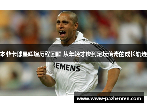本菲卡球星辉煌历程回顾 从年轻才俊到足坛传奇的成长轨迹