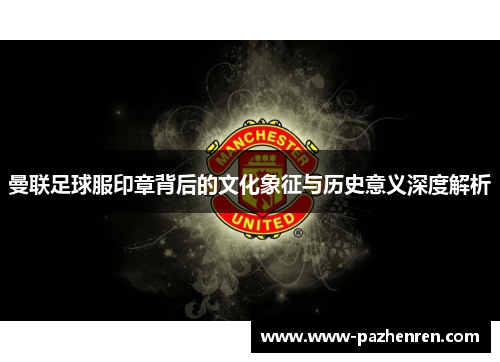曼联足球服印章背后的文化象征与历史意义深度解析