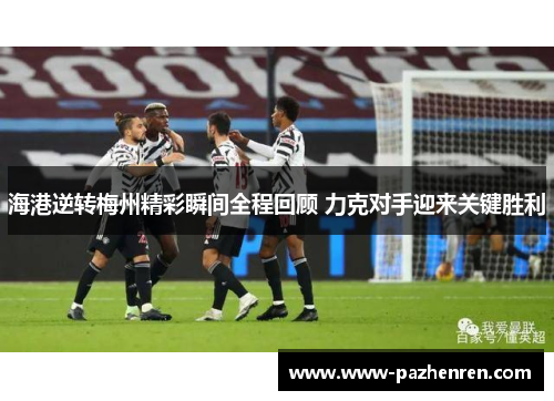 海港逆转梅州精彩瞬间全程回顾 力克对手迎来关键胜利