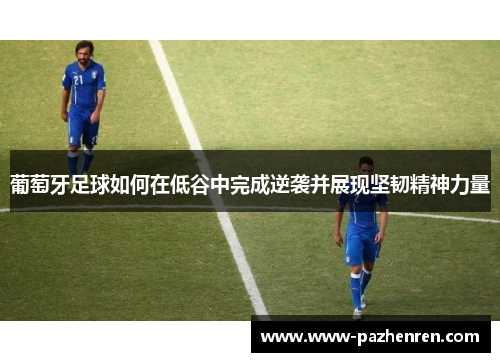 葡萄牙足球如何在低谷中完成逆袭并展现坚韧精神力量