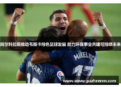 阿尔科拉斯推动韦斯卡绿色足球发展 助力环保事业共建可持续未来 阿尔科拉斯推动韦斯卡绿色足球发展 助力环保事业共建可持续未来