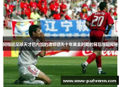 阿根廷足球天才巴内加的遗憾错失十年黄金时期的背后原因揭秘 阿根廷足球天才巴内加的遗憾错失十年黄金时期的背后原因揭秘