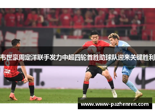 韦世豪周定洋联手发力中超四轮首胜助球队迎来关键胜利 韦世豪周定洋联手发力中超四轮首胜助球队迎来关键胜利