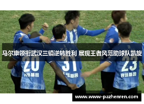 马尔康领衔武汉三镇逆转胜利 展现王者风范助球队凯旋 马尔康领衔武汉三镇逆转胜利 展现王者风范助球队凯旋