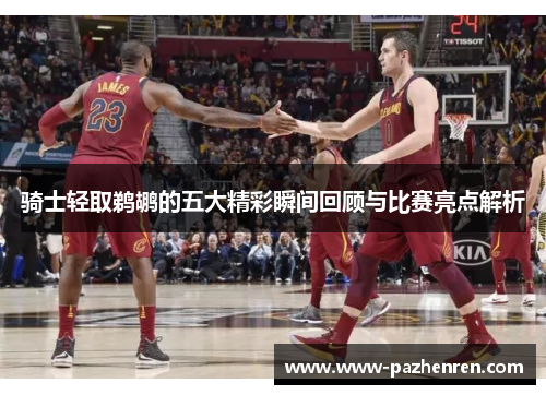 骑士轻取鹈鹕的五大精彩瞬间回顾与比赛亮点解析 骑士轻取鹈鹕的五大精彩瞬间回顾与比赛亮点解析