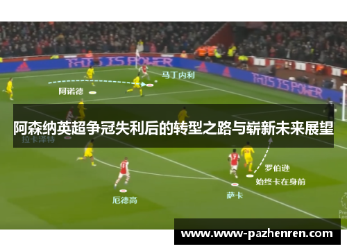 阿森纳英超争冠失利后的转型之路与崭新未来展望 阿森纳英超争冠失利后的转型之路与崭新未来展望