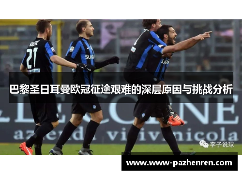 巴黎圣日耳曼欧冠征途艰难的深层原因与挑战分析 巴黎圣日耳曼欧冠征途艰难的深层原因与挑战分析