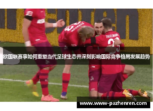 欧国联赛事如何重塑当代足球生态并深刻影响国际竞争格局发展趋势