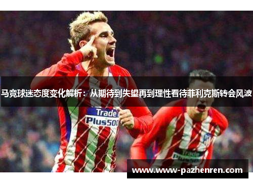 马竞球迷态度变化解析：从期待到失望再到理性看待菲利克斯转会风波