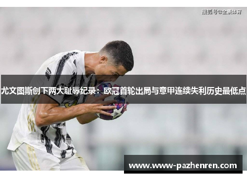 尤文图斯创下两大耻辱纪录:欧冠首轮出局与意甲连续失利历史最低点 尤文图斯创下两大耻辱纪录:欧冠首轮出局与意甲连续失利历史最低点