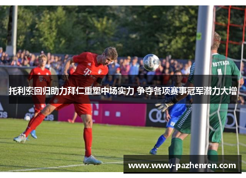 托利索回归助力拜仁重塑中场实力 争夺各项赛事冠军潜力大增 托利索回归助力拜仁重塑中场实力 争夺各项赛事冠军潜力大增