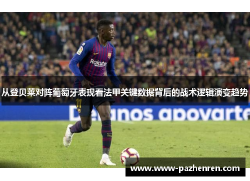 从登贝莱对阵葡萄牙表现看法甲关键数据背后的战术逻辑演变趋势 从登贝莱对阵葡萄牙表现看法甲关键数据背后的战术逻辑演变趋势