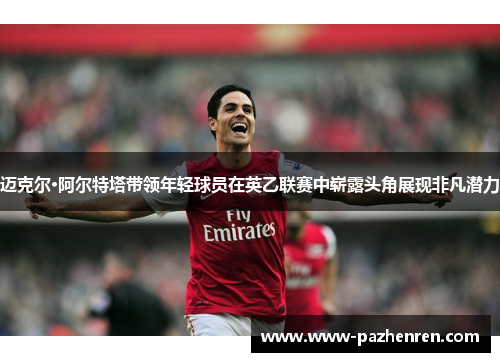 迈克尔·阿尔特塔带领年轻球员在英乙联赛中崭露头角展现非凡潜力