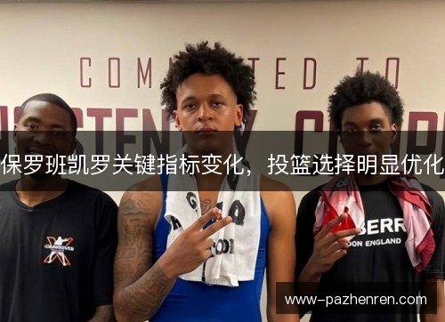 保罗班凯罗关键指标变化,投篮选择明显优化 保罗班凯罗关键指标变化,投篮选择明显优化