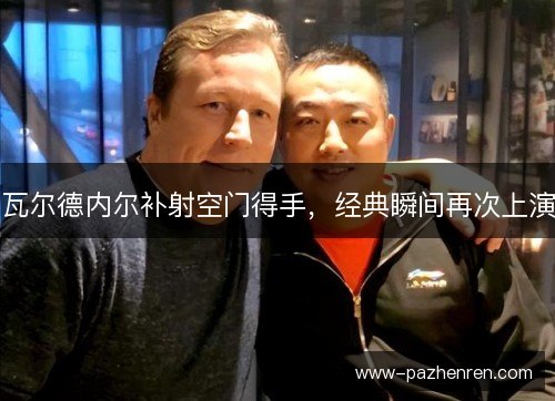 瓦尔德内尔补射空门得手，经典瞬间再次上演